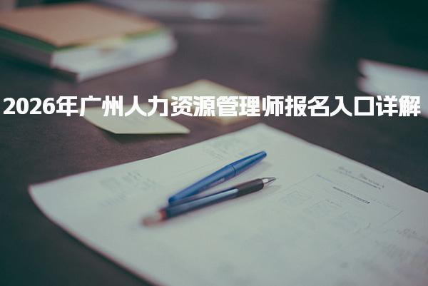 2026年广州人力资源管理师报名入口详解与注意事项