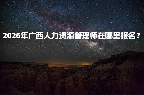 2026年广西人力资源管理师在哪里报名？报名流程与注意事项