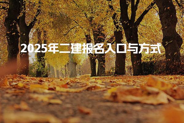 2025年二建报名入口与方式 考试与报名时间安排