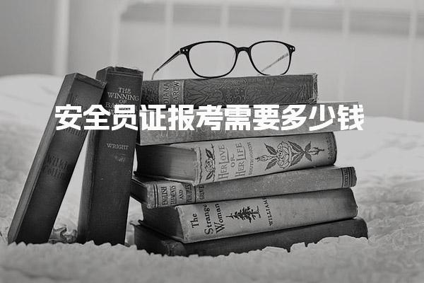 安全员证报考需要多少钱考试难度与备考建议