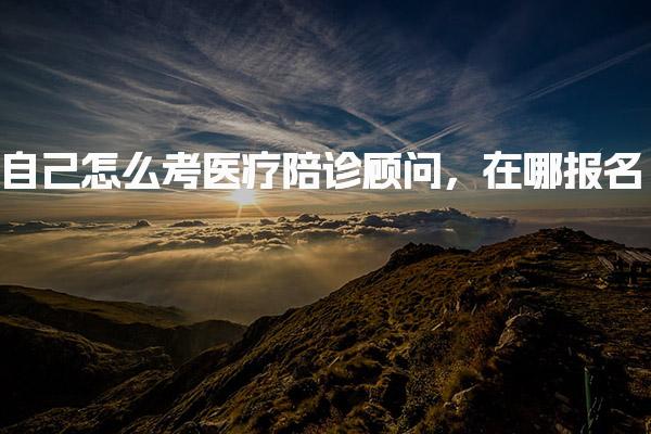 自己怎么考医疗陪诊顾问 报考流程与报名方式