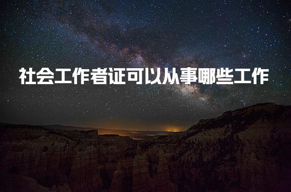 社会工作者证可以从事哪些工作，就业前景好吗