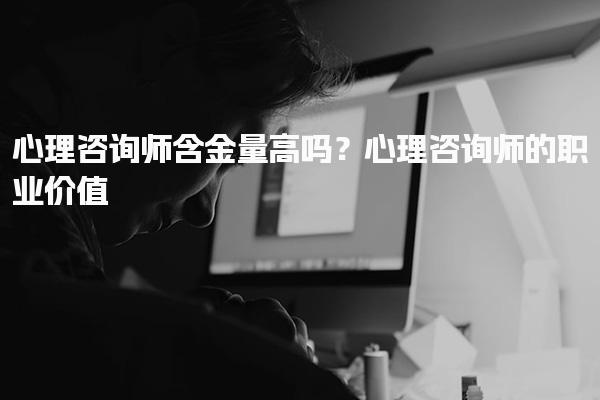 心理咨询师含金量高吗？心理咨询师的职业价值