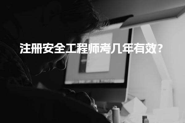 注册安全工程师考几年有效？成绩滚动期如何计算
