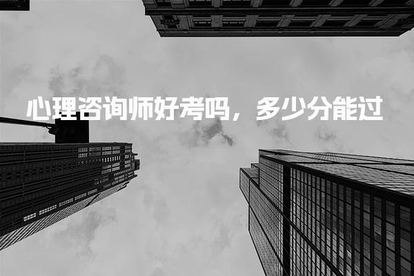 心理咨询师好考吗，多少分能过 合格标准与考试形式