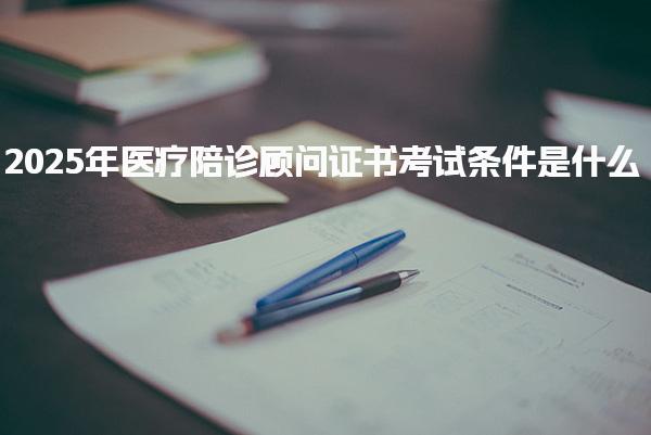 2025年医疗陪诊顾问证书考试条件是什么