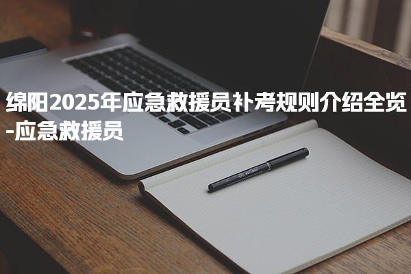 绵阳2025年应急救援员补考规则介绍全览