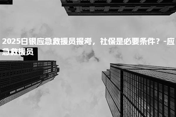 2025白银应急救援员报考，社保是必要条件？