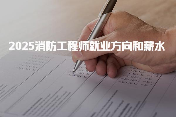 2025消防工程师就业方向和薪水，可从事哪些工作前景展望