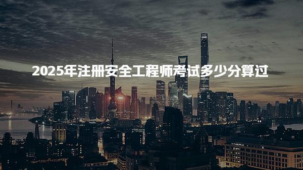 2025年注册安全工程师考试多少分算过，合格标准是什么