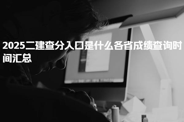 2025二建查分入口是什么，附各省成绩查询时间汇总
