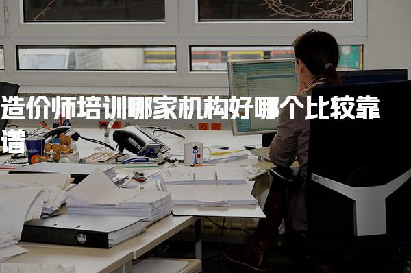 造价师培训哪家机构好，哪个比较靠谱