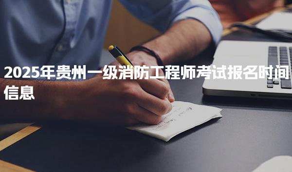 2025年贵州一级消防工程师考试报名时间 考试安排与备考建议 