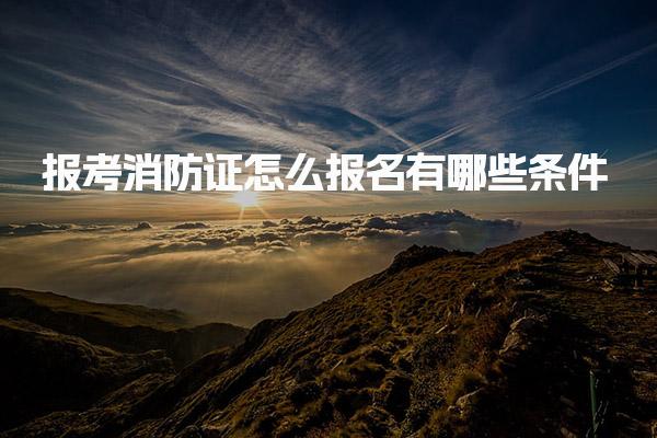 报考消防证怎么报名，具体有哪些条件