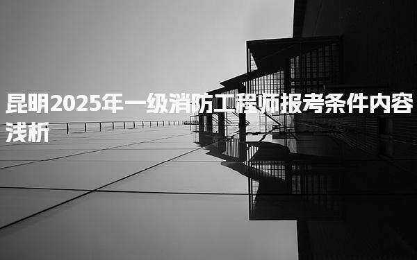 昆明2025年一级消防工程师报考条件内容浅析