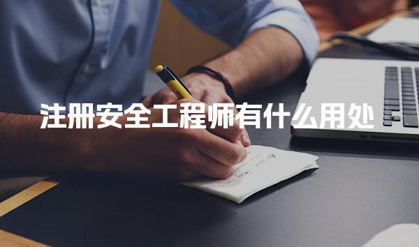 注册安全工程师有什么用处，能做什么工作