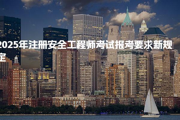 2025年注册安全工程师考试报考要求新规定