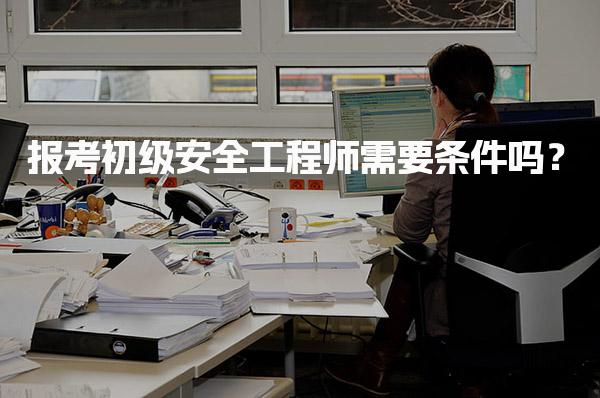 报考初级安全工程师需要条件吗？职称认定与职业发展