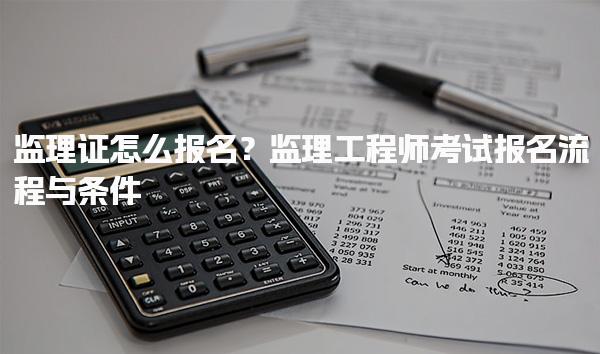 监理证怎么报名？详解监理工程师考试报名流程与条件