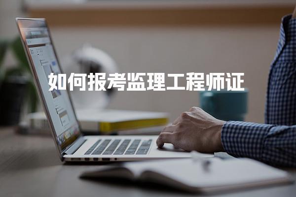 如何报考监理工程师证 全面指南与步骤解析