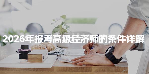 2026年报考高级经济师的条件 行业限制与跨专业报考