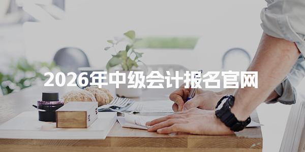 2026年中级会计报名官网 中级会计职称报名流程