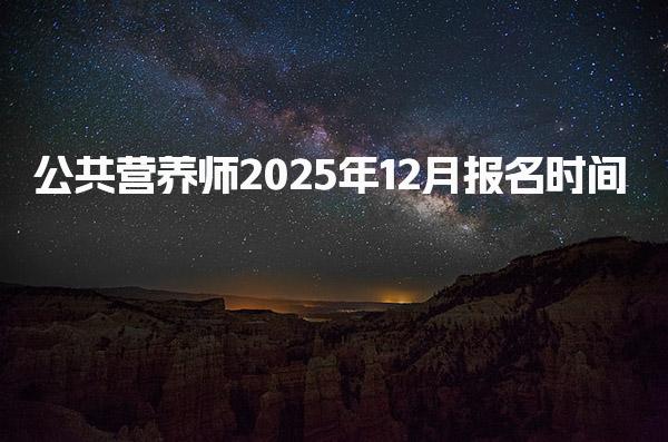 公共营养师2025年12月报名时间及相关信息详解