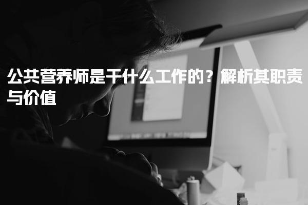 公共营养师是干什么工作的？深入解析其职责与价值