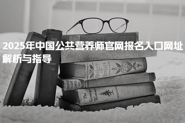 2025年中国公共营养师官网报名入口网址解析与指导