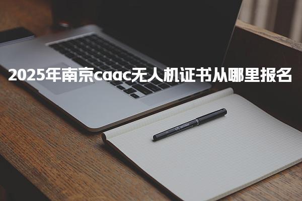 2025年南京caac无人机证书从哪里报名