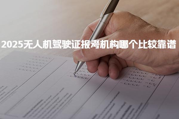2025无人机驾驶证报考机构哪个比较靠谱 报考条件与流程优化