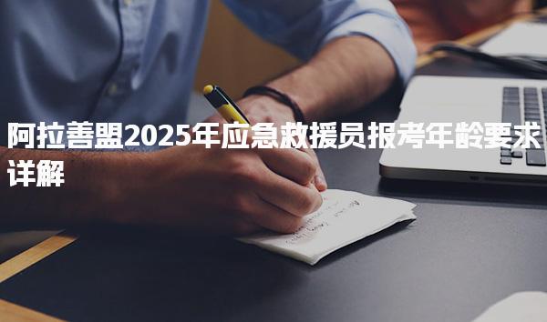 阿拉善盟2025年应急救援员报考年龄要求详解
