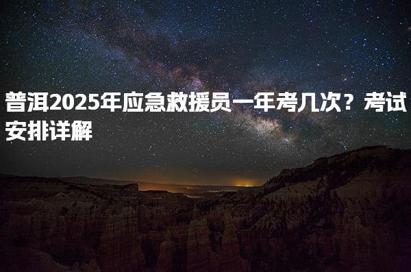 普洱2025年应急救援员一年考几次？考试安排详解