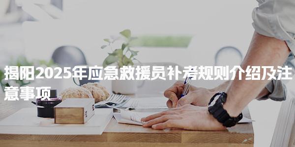 揭阳2025年应急救援员补考规则介绍及注意事项