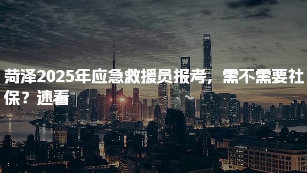 菏泽2025年应急救援员报考，需不需要社保？