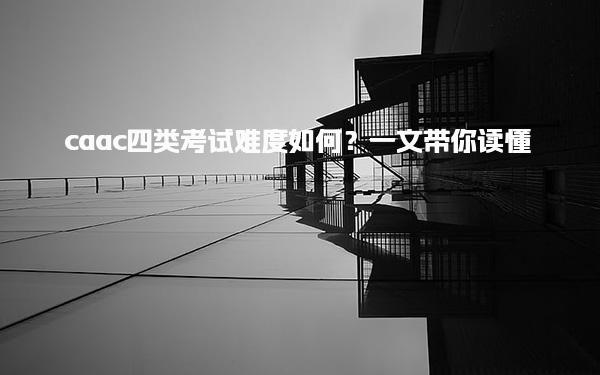 caac四类考试难度如何？常见考点一文带你读懂
