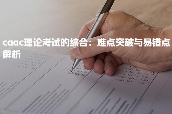caac理论考试的综合：难点突破与易错点解析