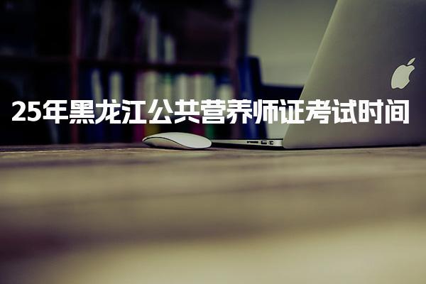 2025年黑龙江公共营养师证考试时间安排 考试内容与形式
