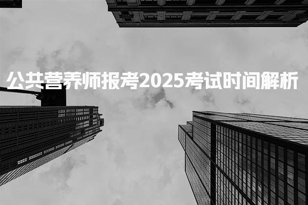 公共营养师报考2025考试时间解析与报名时间与方式