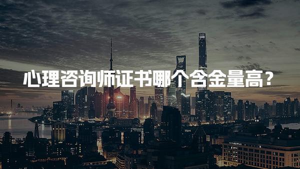 心理咨询师证书哪个含金量高？深入解析与比较