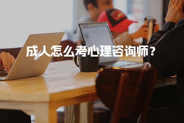 成人怎么考心理咨询师？心理咨询师报名时间与流程解析