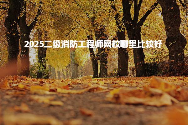 2025二级消防工程师网校哪里比较好，机构该怎么选