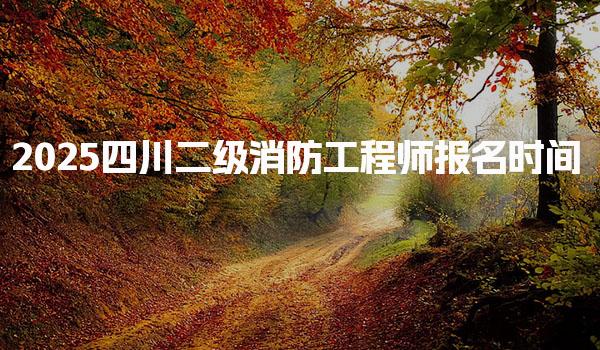 2025四川二级消防工程师报名时间，报考条件与资格审核要求