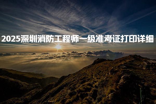 2025深圳消防工程师一级准考证打印详细步骤
