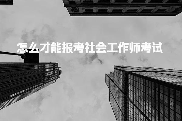 怎么才能报考社会工作师考试，需要什么条件