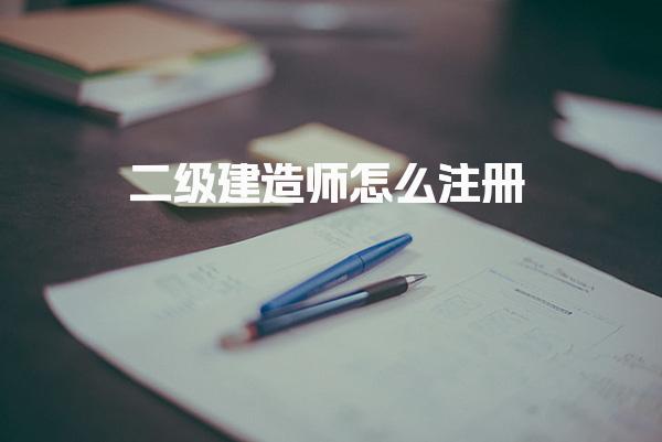 二级建造师怎么注册 办理条件与准备相关流程指南