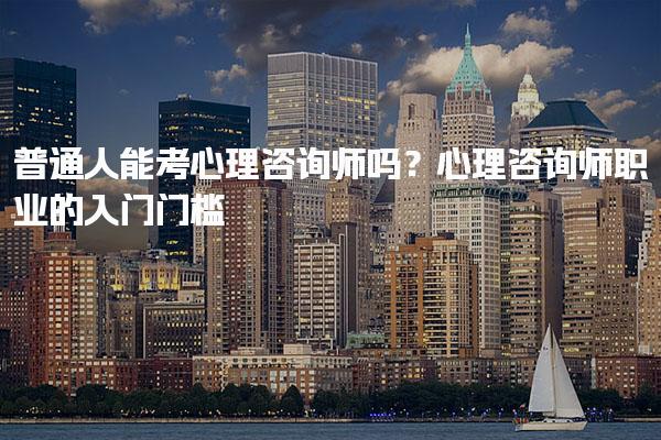 普通人能考心理咨询师吗？心理咨询师职业的入门门槛与发展前景