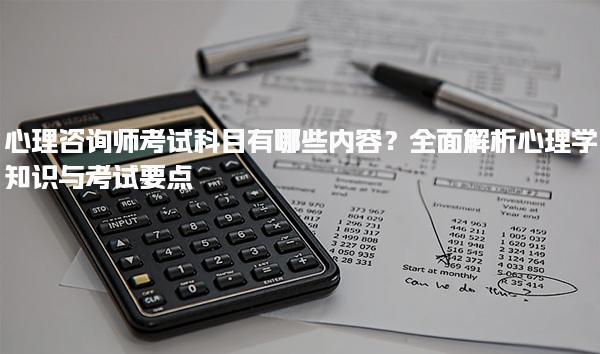 心理咨询师考试科目有哪些内容？全面解析心理学知识与考试要点