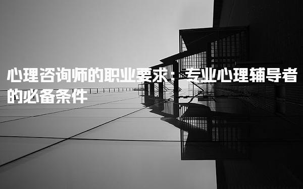 心理咨询师的职业要求：成为专业心理辅导者的必备条件