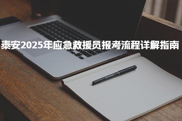 泰安2025年应急救援员报考流程详解指南